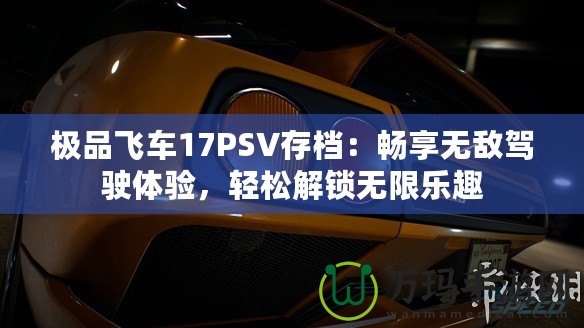極品飛車17PSV存檔：暢享無敵駕駛體驗(yàn)，輕松解鎖無限樂趣