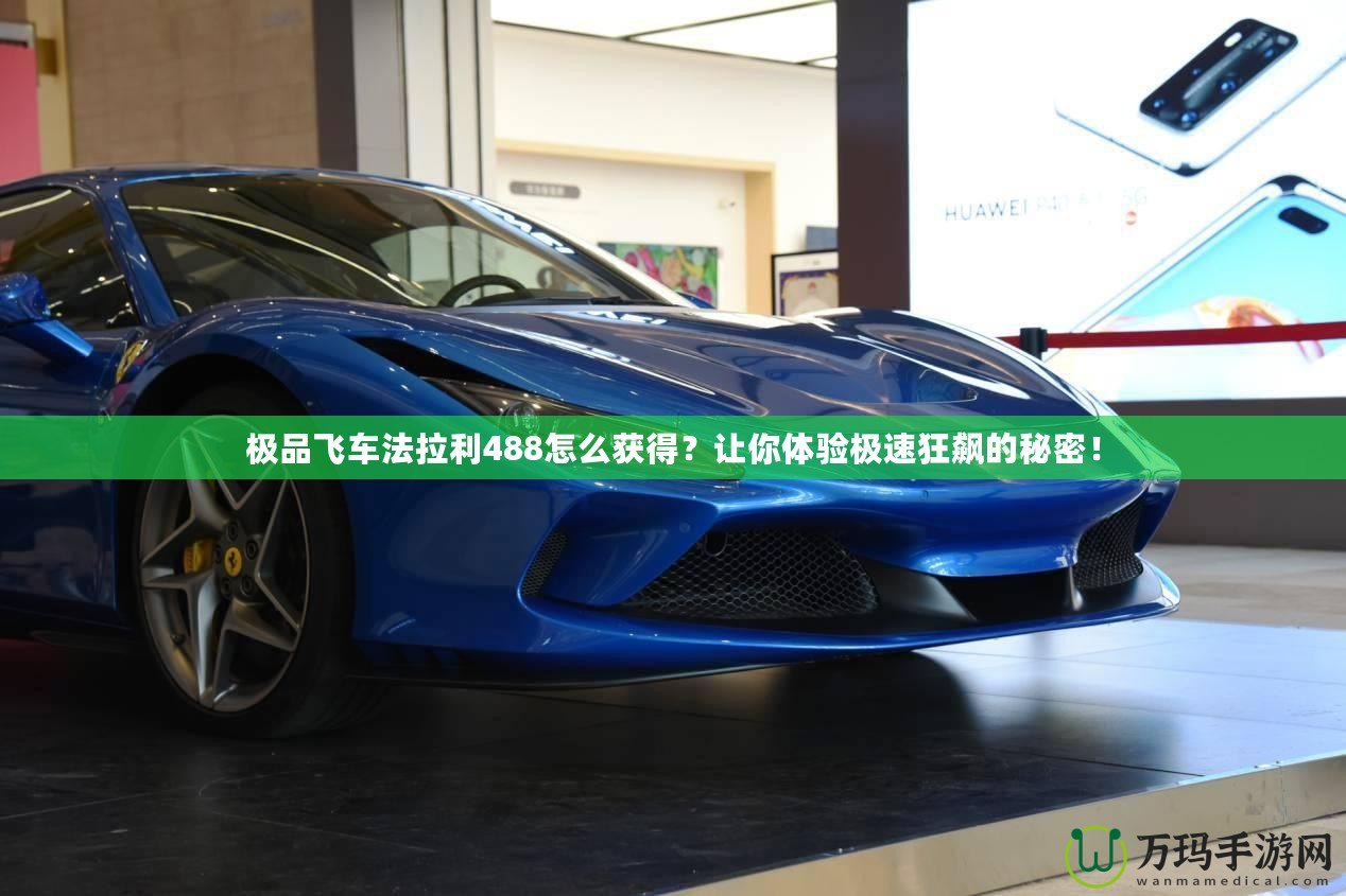 極品飛車法拉利488怎么獲得？讓你體驗(yàn)極速狂飆的秘密！