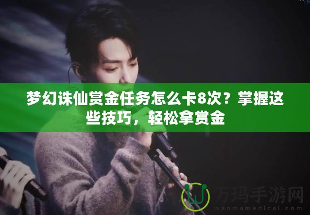 夢幻誅仙賞金任務(wù)怎么卡8次？掌握這些技巧，輕松拿賞金