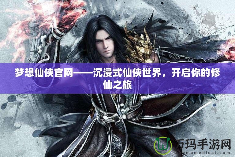 夢想仙俠官網(wǎng)——沉浸式仙俠世界，開啟你的修仙之旅