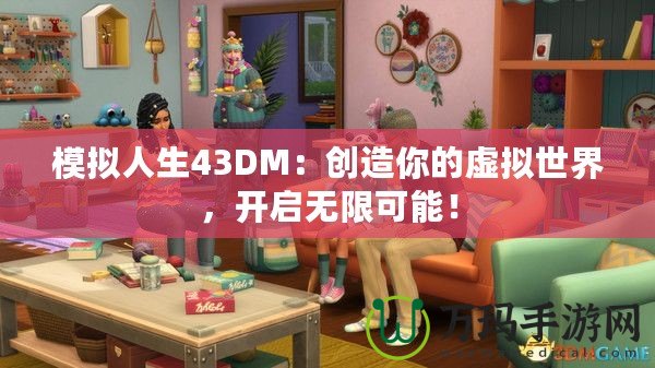 模擬人生43DM：創(chuàng)造你的虛擬世界，開(kāi)啟無(wú)限可能！