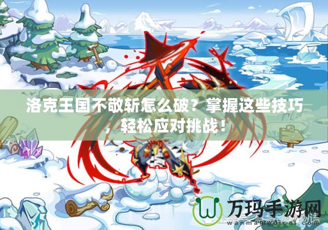 洛克王國(guó)不敬斬怎么破？掌握這些技巧，輕松應(yīng)對(duì)挑戰(zhàn)！