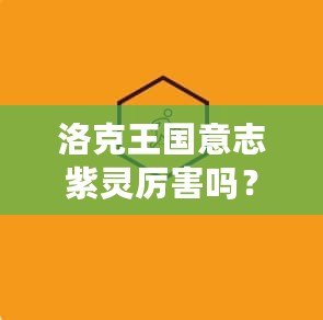 洛克王國意志紫靈厲害嗎？探索它的超凡實力與戰(zhàn)斗魅力