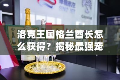 洛克王國(guó)格蘭酋長(zhǎng)怎么獲得？揭秘最強(qiáng)寵物的獲取途徑！