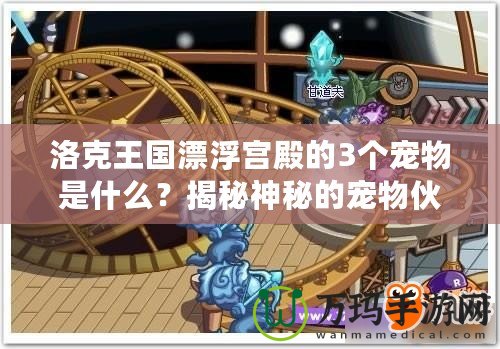洛克王國(guó)漂浮宮殿的3個(gè)寵物是什么？揭秘神秘的寵物伙伴
