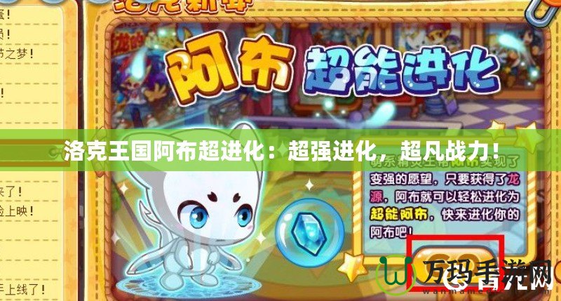 洛克王國(guó)阿布超進(jìn)化：超強(qiáng)進(jìn)化，超凡戰(zhàn)力！