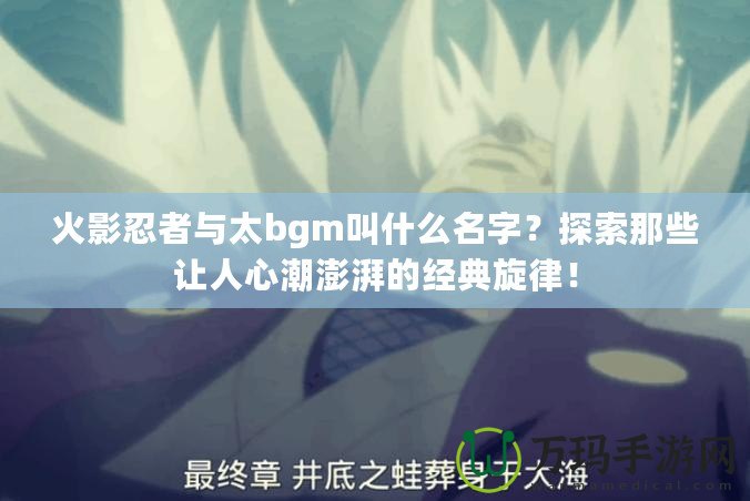 火影忍者與太bgm叫什么名字？探索那些讓人心潮澎湃的經(jīng)典旋律！