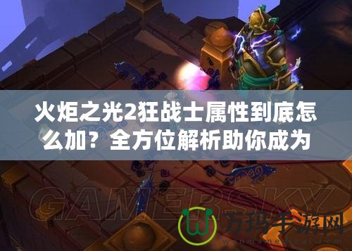 火炬之光2狂戰(zhàn)士屬性到底怎么加？全方位解析助你成為最強戰(zhàn)士！