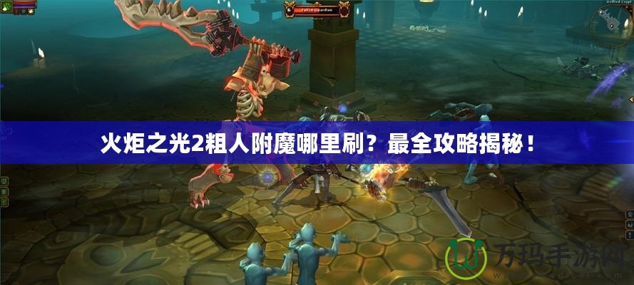 火炬之光2粗人附魔哪里刷？最全攻略揭秘！
