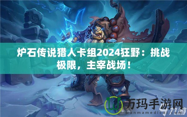 爐石傳說(shuō)獵人卡組2024狂野：挑戰(zhàn)極限，主宰戰(zhàn)場(chǎng)！