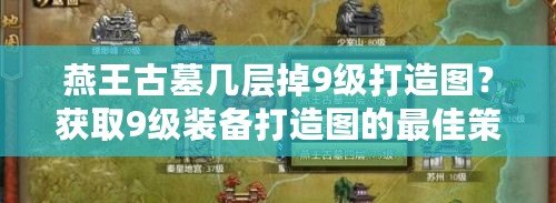 燕王古墓幾層掉9級打造圖？獲取9級裝備打造圖的最佳策略！