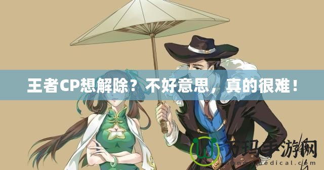 王者CP想解除？不好意思，真的很難！