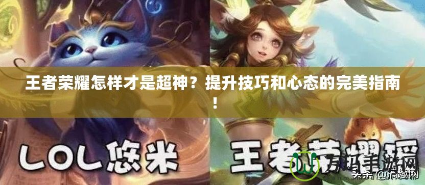王者榮耀怎樣才是超神？提升技巧和心態(tài)的完美指南！