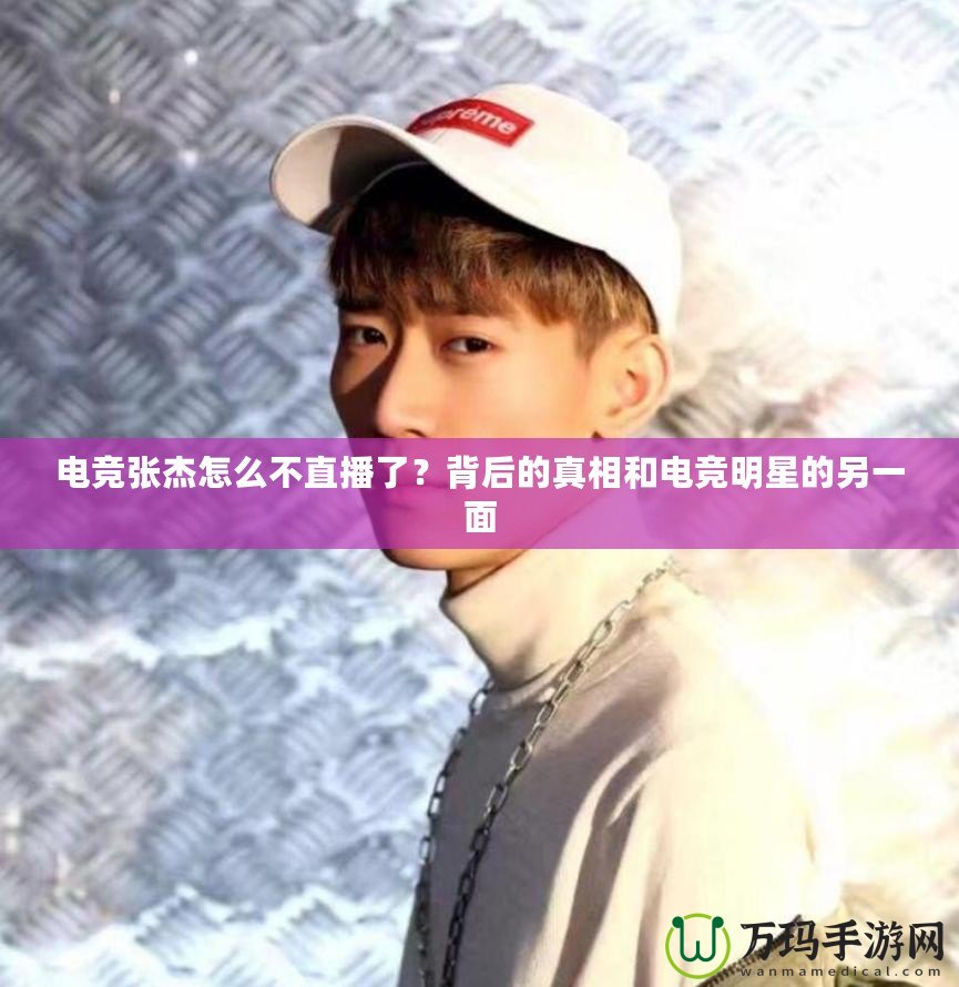 電競(jìng)張杰怎么不直播了？背后的真相和電競(jìng)明星的另一面