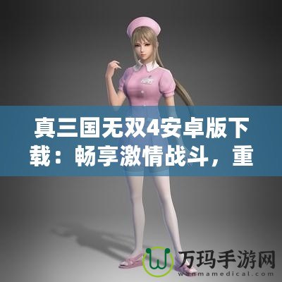 真三國無雙4安卓版下載：暢享激情戰(zhàn)斗，重溫三國英雄夢