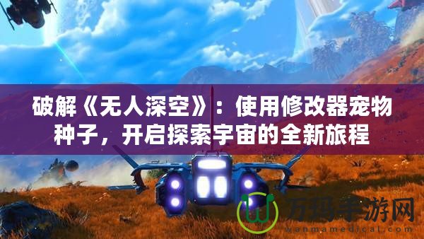 破解《無(wú)人深空》：使用修改器寵物種子，開啟探索宇宙的全新旅程