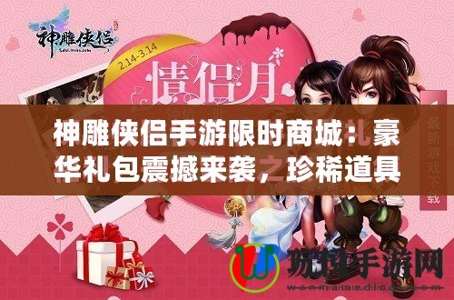 神雕俠侶手游限時商城：豪華禮包震撼來襲，珍稀道具等你來搶！