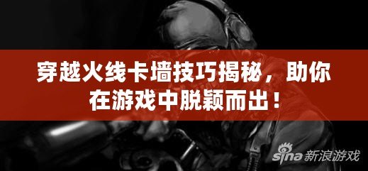 穿越火線卡墻技巧揭秘，助你在游戲中脫穎而出！