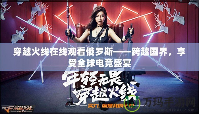 穿越火線在線觀看俄羅斯——跨越國(guó)界，享受全球電競(jìng)盛宴