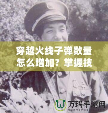 穿越火線子彈數(shù)量怎么增加？掌握技巧，讓你在戰(zhàn)場上所向披靡！
