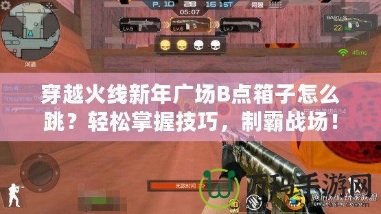 穿越火線新年廣場(chǎng)B點(diǎn)箱子怎么跳？輕松掌握技巧，制霸戰(zhàn)場(chǎng)！