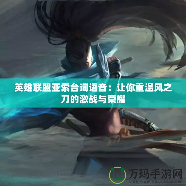 英雄聯(lián)盟亞索臺(tái)詞語音：讓你重溫風(fēng)之刀的激戰(zhàn)與榮耀