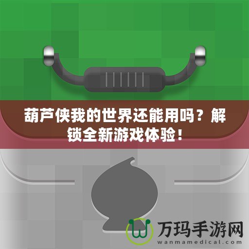 葫蘆俠我的世界還能用嗎？解鎖全新游戲體驗(yàn)！
