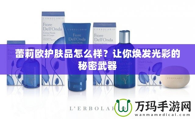 蕾莉歐護膚品怎么樣？讓你煥發(fā)光彩的秘密武器
