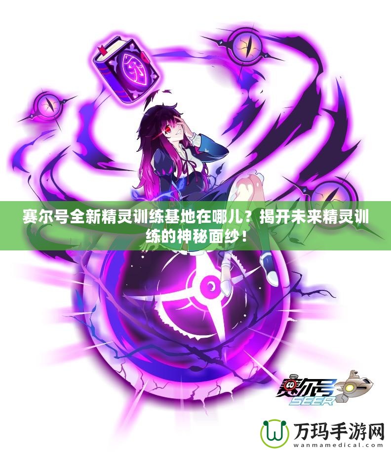 賽爾號全新精靈訓(xùn)練基地在哪兒？揭開未來精靈訓(xùn)練的神秘面紗！