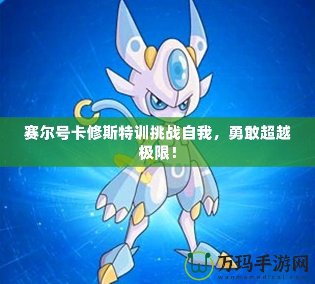 賽爾號卡修斯特訓挑戰(zhàn)自我，勇敢超越極限！