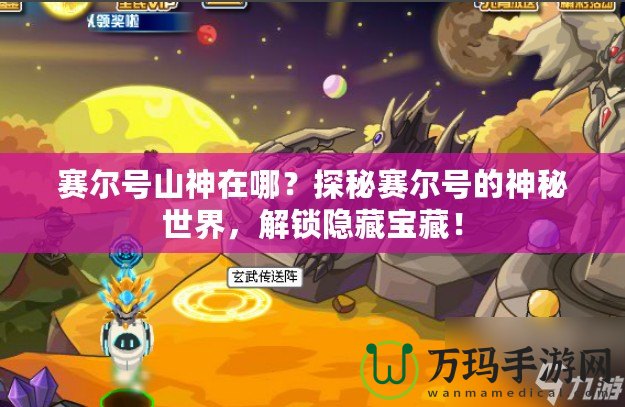 賽爾號(hào)山神在哪？探秘賽爾號(hào)的神秘世界，解鎖隱藏寶藏！