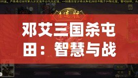 鄧艾三國殺屯田：智慧與戰(zhàn)略的碰撞，歷史與現(xiàn)代的交織