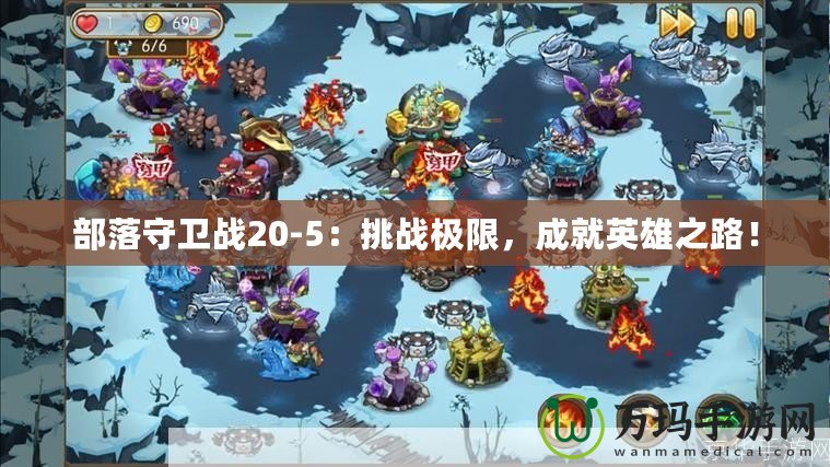部落守衛(wèi)戰(zhàn)20-5：挑戰(zhàn)極限，成就英雄之路！