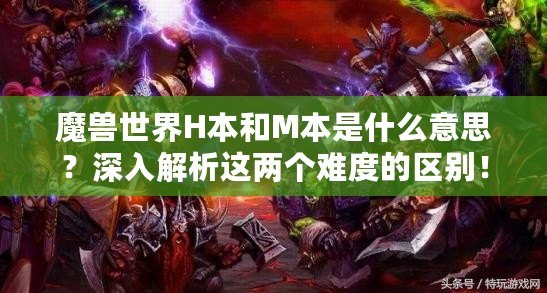 魔獸世界H本和M本是什么意思？深入解析這兩個(gè)難度的區(qū)別！