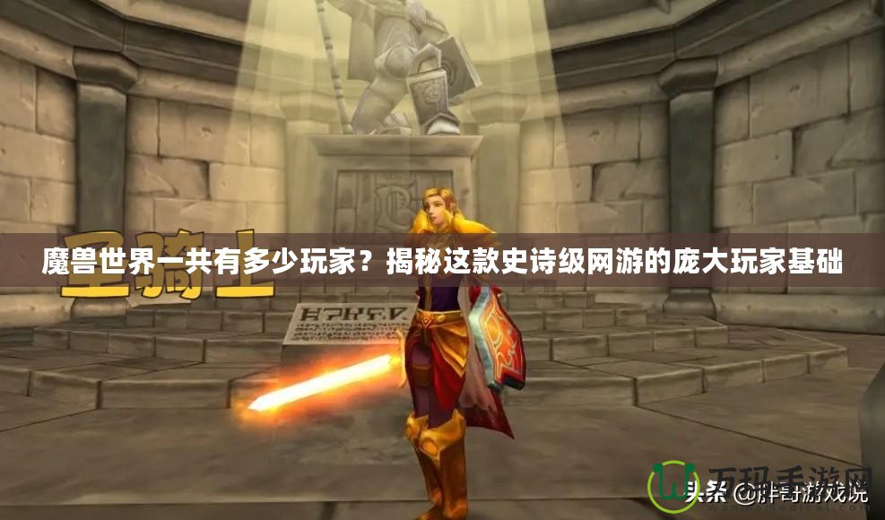 魔獸世界一共有多少玩家？揭秘這款史詩(shī)級(jí)網(wǎng)游的龐大玩家基礎(chǔ)
