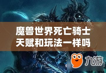 魔獸世界死亡騎士天賦和玩法一樣嗎？揭開死亡騎士的神秘面紗！