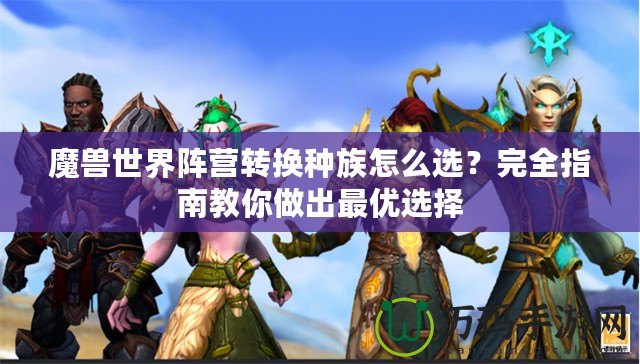 魔獸世界陣營轉(zhuǎn)換種族怎么選？完全指南教你做出最優(yōu)選擇
