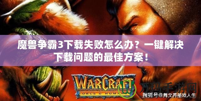 魔獸爭霸3下載失敗怎么辦？一鍵解決下載問題的最佳方案！