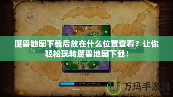 魔獸地圖下載后放在什么位置查看？讓你輕松玩轉(zhuǎn)魔獸地圖下載！