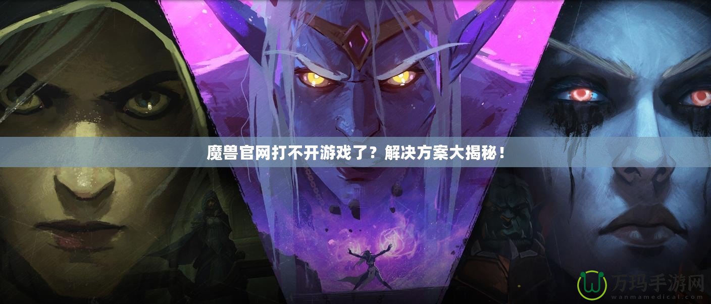魔獸官網(wǎng)打不開游戲了？解決方案大揭秘！