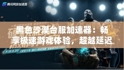 黑色沙漠臺服加速器：暢享極速游戲體驗，超越延遲困擾