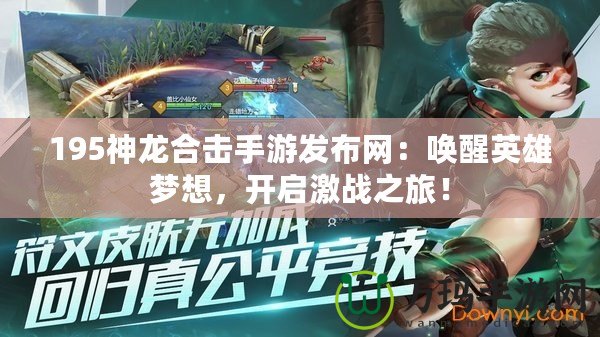 195神龍合擊手游發(fā)布網(wǎng)：喚醒英雄夢(mèng)想，開啟激戰(zhàn)之旅！