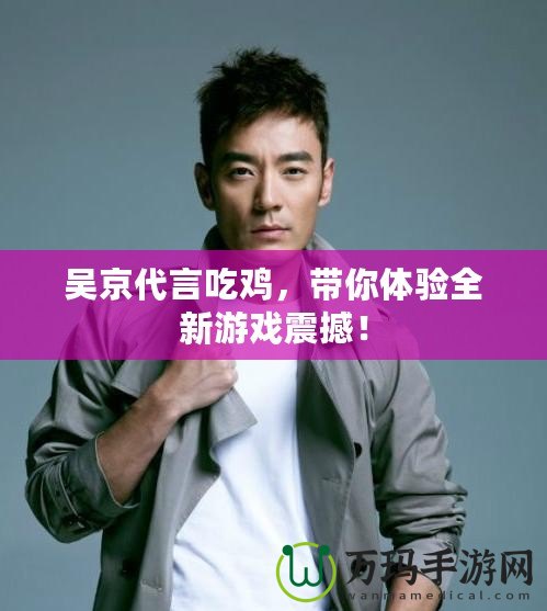吳京代言吃雞，帶你體驗(yàn)全新游戲震撼！