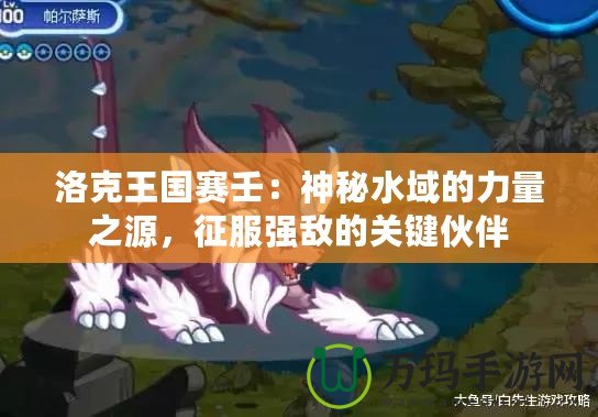 洛克王國(guó)賽壬：神秘水域的力量之源，征服強(qiáng)敵的關(guān)鍵伙伴