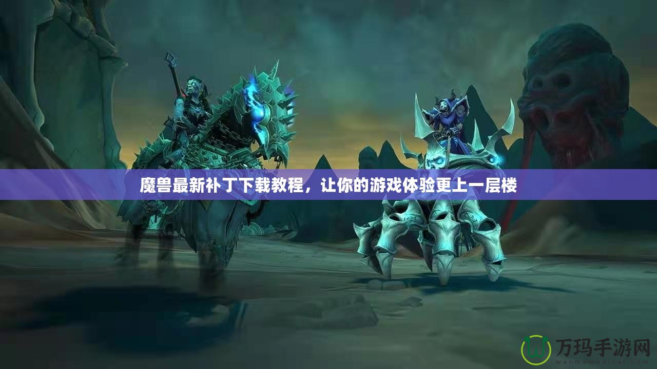 魔獸最新補(bǔ)丁下載教程，讓你的游戲體驗(yàn)更上一層樓