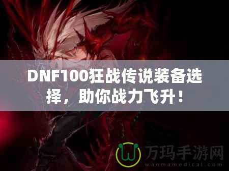 DNF100狂戰(zhàn)傳說裝備選擇，助你戰(zhàn)力飛升！