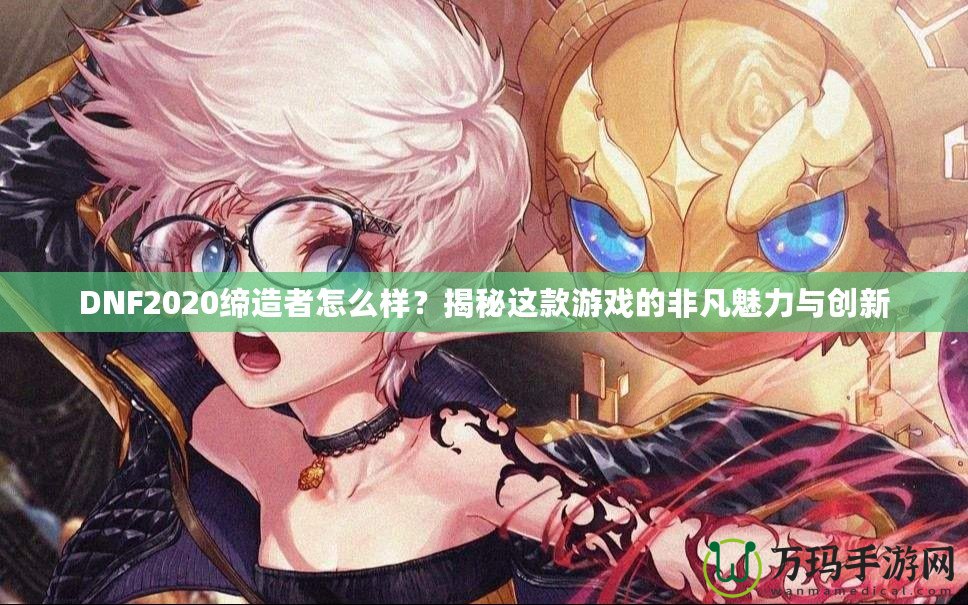 DNF2020締造者怎么樣？揭秘這款游戲的非凡魅力與創(chuàng)新