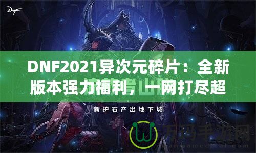 DNF2021異次元碎片：全新版本強(qiáng)力福利，一網(wǎng)打盡超高價(jià)值獎(jiǎng)勵(lì)！