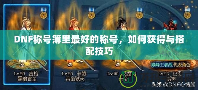DNF稱(chēng)號(hào)簿里最好的稱(chēng)號(hào)，如何獲得與搭配技巧
