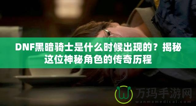 DNF黑暗騎士是什么時候出現(xiàn)的？揭秘這位神秘角色的傳奇歷程